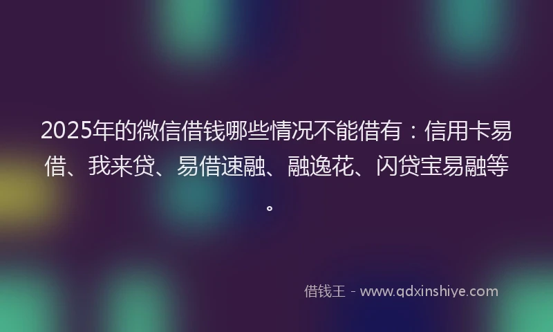 2025年的微信借钱哪些情况不能借有：信用卡易借、我来贷、易借速融、融逸花、闪贷宝易融等。