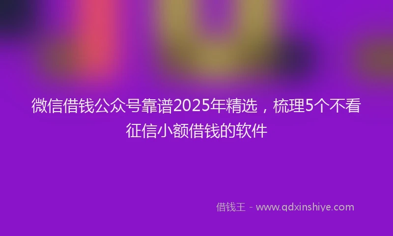 微信借钱公众号靠谱2025年精选，梳理5个不看征信小额借钱的软件