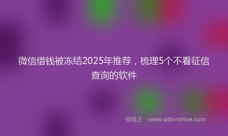 微信借钱被冻结2025年推荐，梳理5个不看征信查询的软件