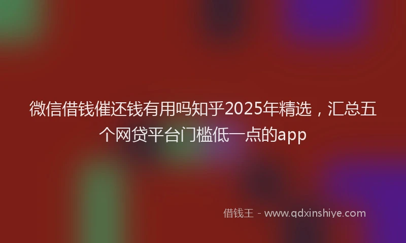 微信借钱催还钱有用吗知乎2025年精选，汇总五个网贷平台门槛低一点的app