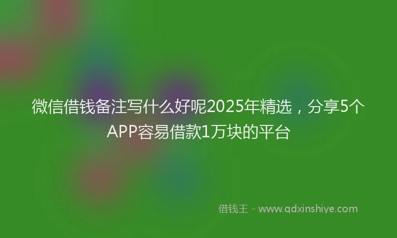 微信借钱备注写什么好呢2025年精选，分享5个APP容易借款1万块的平台