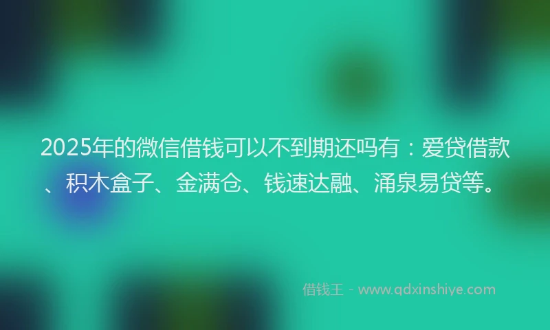 2025年的微信借钱可以不到期还吗有：爱贷借款、积木盒子、金满仓、钱速达融、涌泉易贷等。