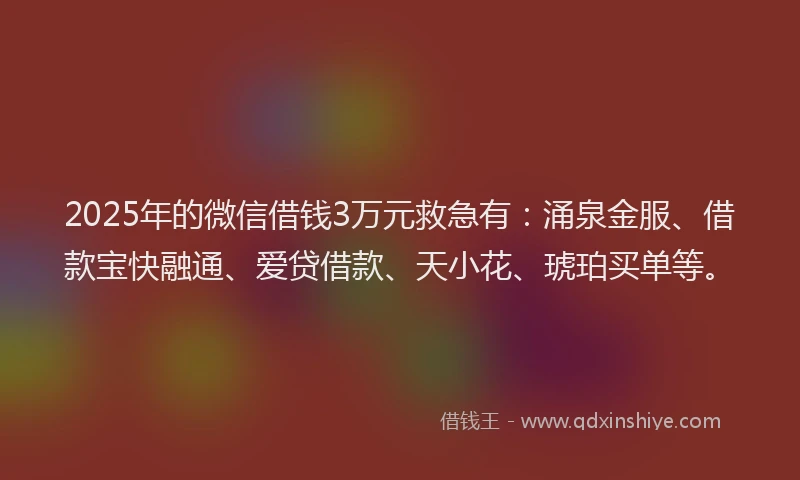 2025年的微信借钱3万元救急有：涌泉金服、借款宝快融通、爱贷借款、天小花、琥珀买单等。