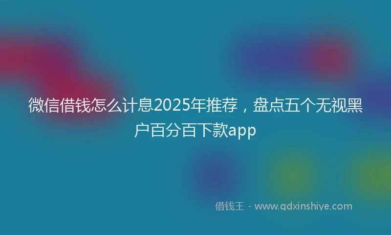 微信借钱怎么计息2025年推荐，盘点五个无视黑户百分百下款app