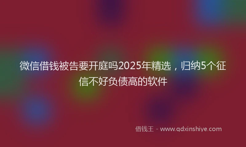 微信借钱被告要开庭吗2025年精选，归纳5个征信不好负债高的软件