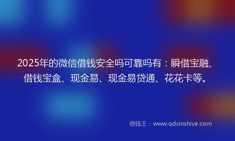 2025年的微信借钱安全吗可靠吗有：瞬借宝融、借钱宝盒、现金易、现金易贷通、花花卡等。