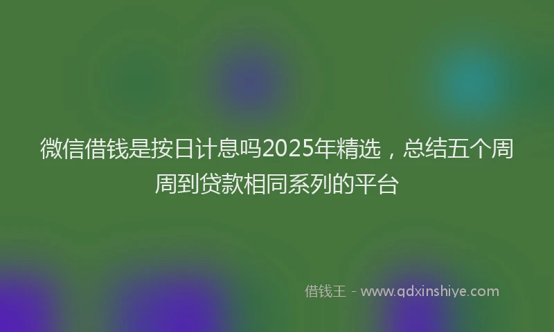 微信借钱是按日计息吗2025年精选，总结五个周周到贷款相同系列的平台