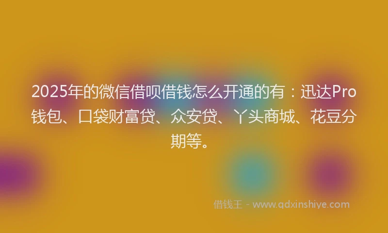 2025年的微信借呗借钱怎么开通的有：迅达Pro钱包、口袋财富贷、众安贷、丫头商城、花豆分期等。