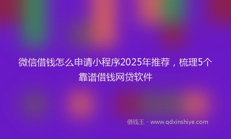 微信借钱怎么申请小程序2025年推荐，梳理5个靠谱借钱网贷软件