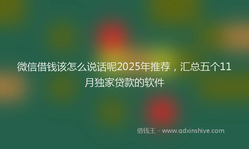 微信借钱该怎么说话呢2025年推荐，汇总五个11月独家贷款的软件