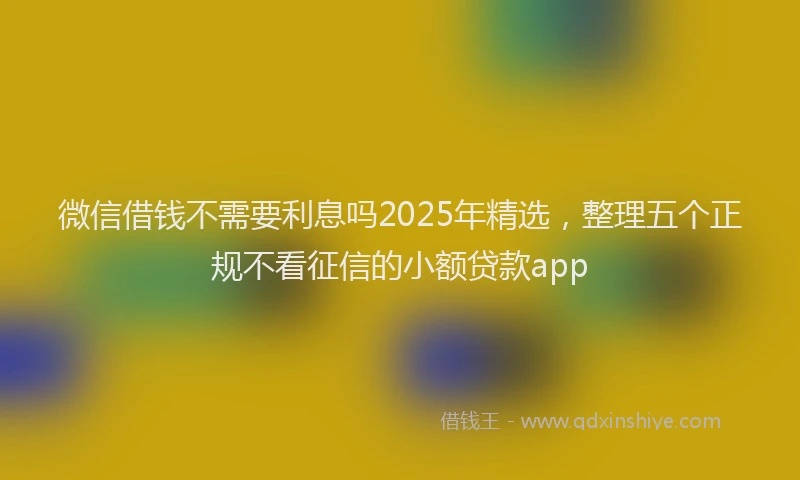 微信借钱不需要利息吗2025年精选，整理五个正规不看征信的小额贷款app