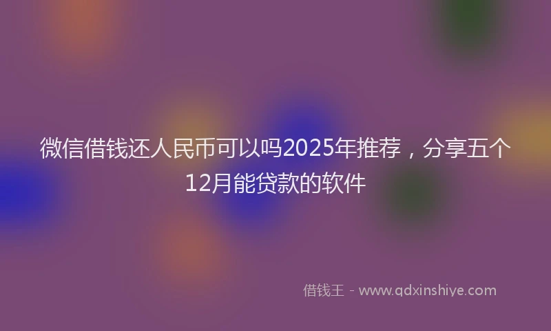 微信借钱还人民币可以吗2025年推荐，分享五个12月能贷款的软件