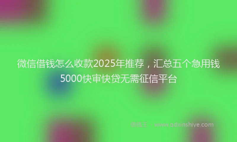 微信借钱怎么收款2025年推荐，汇总五个急用钱5000快审快贷无需征信平台