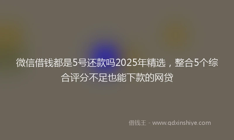 微信借钱都是5号还款吗2025年精选，整合5个综合评分不足也能下款的网贷