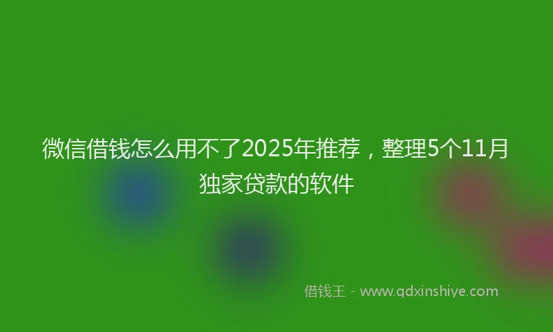 微信借钱怎么用不了2025年推荐，整理5个11月独家贷款的软件