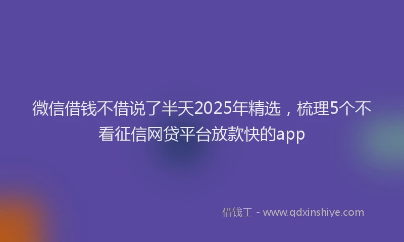 微信借钱不借说了半天2025年精选，梳理5个不看征信网贷平台放款快的app