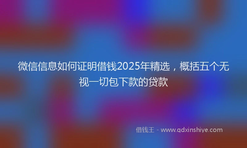 微信信息如何证明借钱2025年精选，概括五个无视一切包下款的贷款