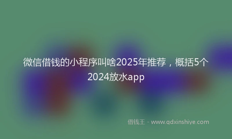 微信借钱的小程序叫啥2025年推荐，概括5个2024放水app