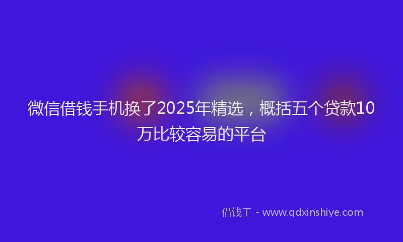 微信借钱手机换了2025年精选，概括五个贷款10万比较容易的平台