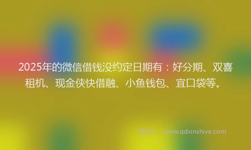 2025年的微信借钱没约定日期有：好分期、双喜租机、现金侠快借融、小鱼钱包、宜口袋等。