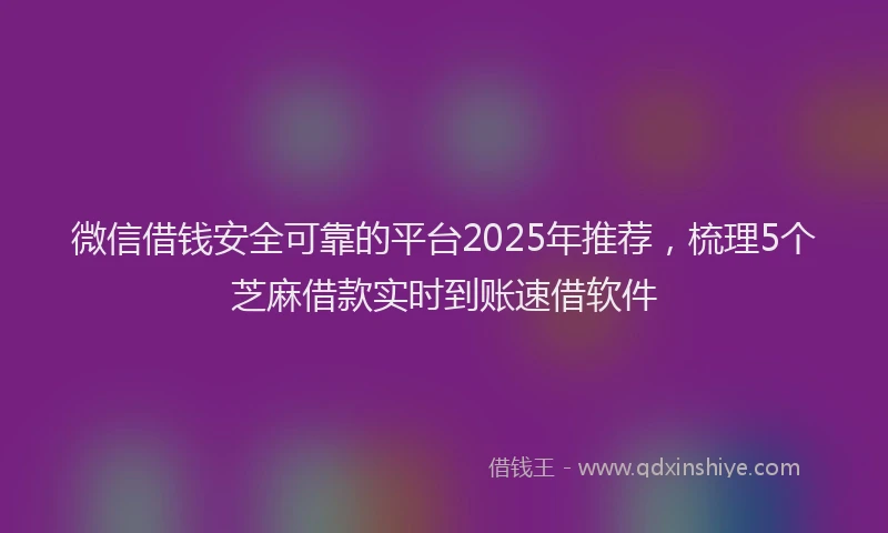 微信借钱安全可靠的平台2025年推荐，梳理5个芝麻借款实时到账速借软件