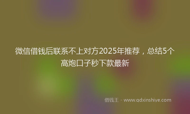 微信借钱后联系不上对方2025年推荐，总结5个高炮口子秒下款最新