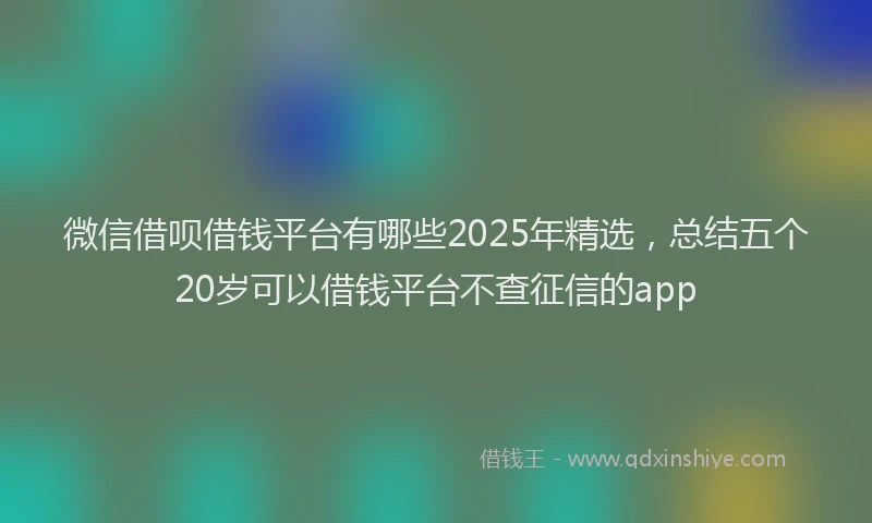 微信借呗借钱平台有哪些2025年精选，总结五个20岁可以借钱平台不查征信的app
