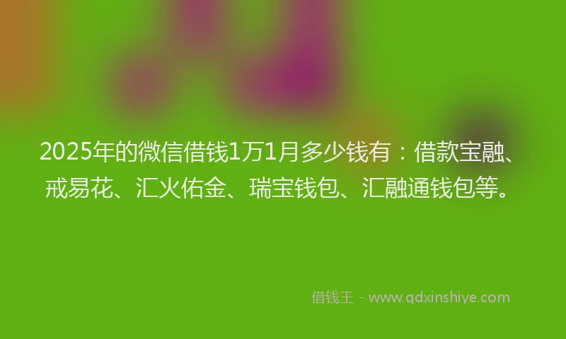 2025年的微信借钱1万1月多少钱有：借款宝融、戒易花、汇火佑金、瑞宝钱包、汇融通钱包等。