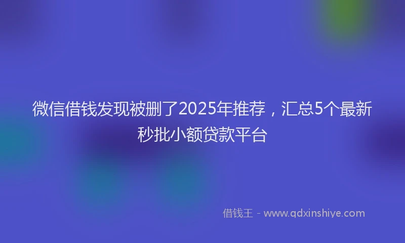 微信借钱发现被删了2025年推荐，汇总5个最新秒批小额贷款平台