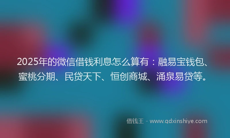 2025年的微信借钱利息怎么算有：融易宝钱包、蜜桃分期、民贷天下、恒创商城、涌泉易贷等。