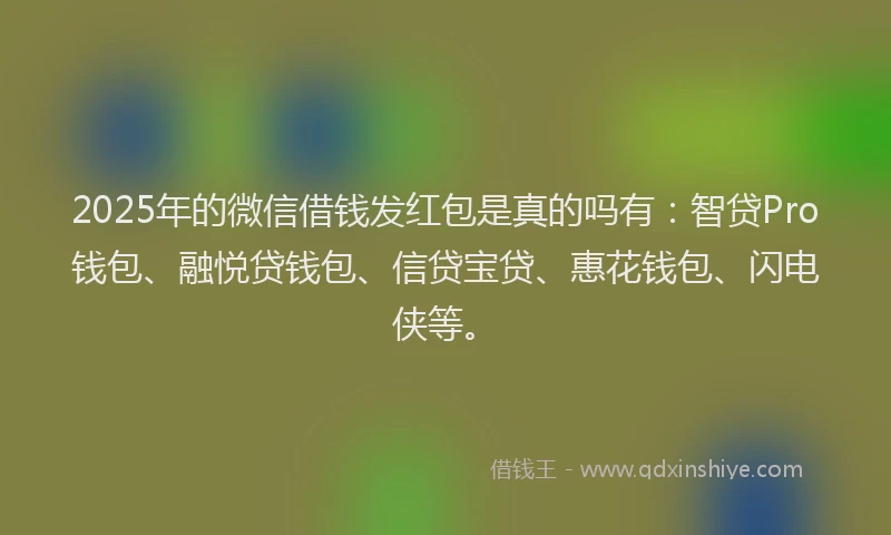 2025年的微信借钱发红包是真的吗有：智贷Pro钱包、融悦贷钱包、信贷宝贷、惠花钱包、闪电侠等。