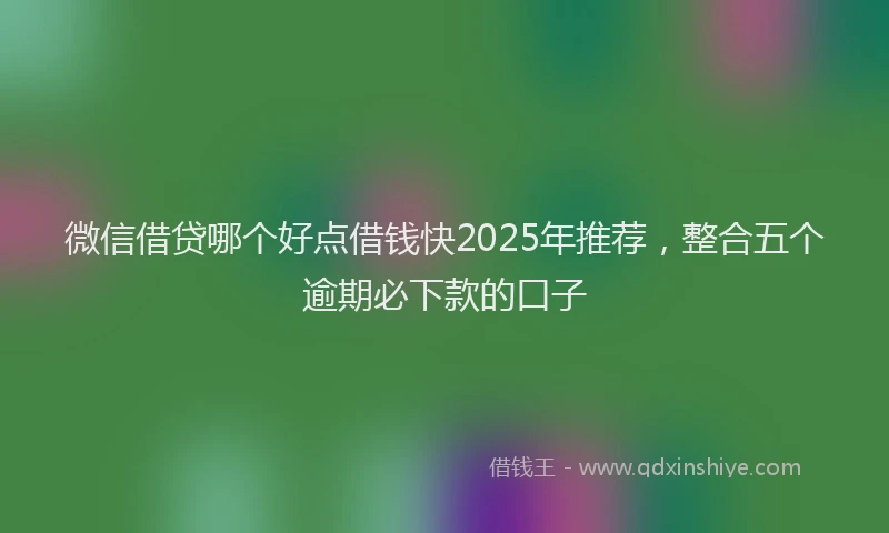 微信借贷哪个好点借钱快2025年推荐，整合五个逾期必下款的口子