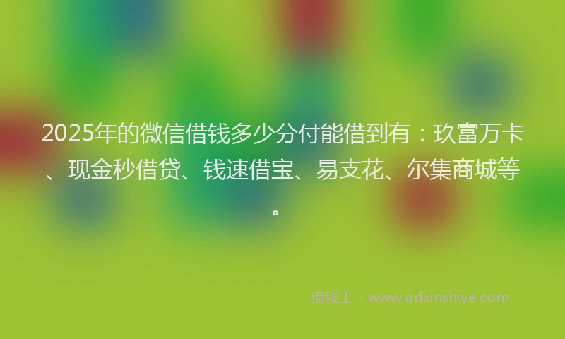 2025年的微信借钱多少分付能借到有：玖富万卡、现金秒借贷、钱速借宝、易支花、尔集商城等。