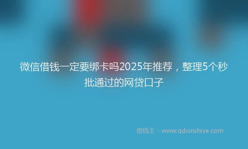 微信借钱一定要绑卡吗2025年推荐，整理5个秒批通过的网贷口子