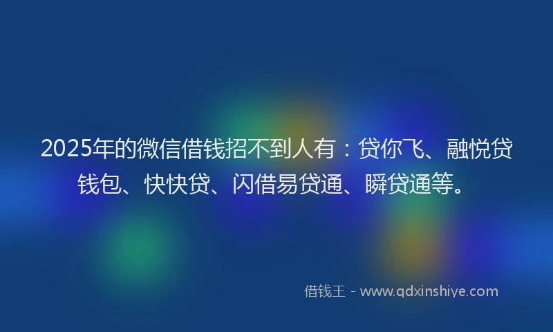 2025年的微信借钱招不到人有：贷你飞、融悦贷钱包、快快贷、闪借易贷通、瞬贷通等。