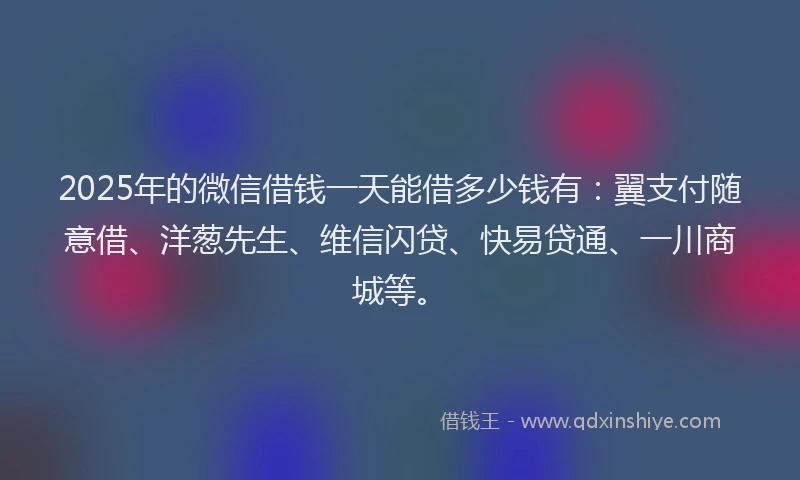 2025年的微信借钱一天能借多少钱有：翼支付随意借、洋葱先生、维信闪贷、快易贷通、一川商城等。