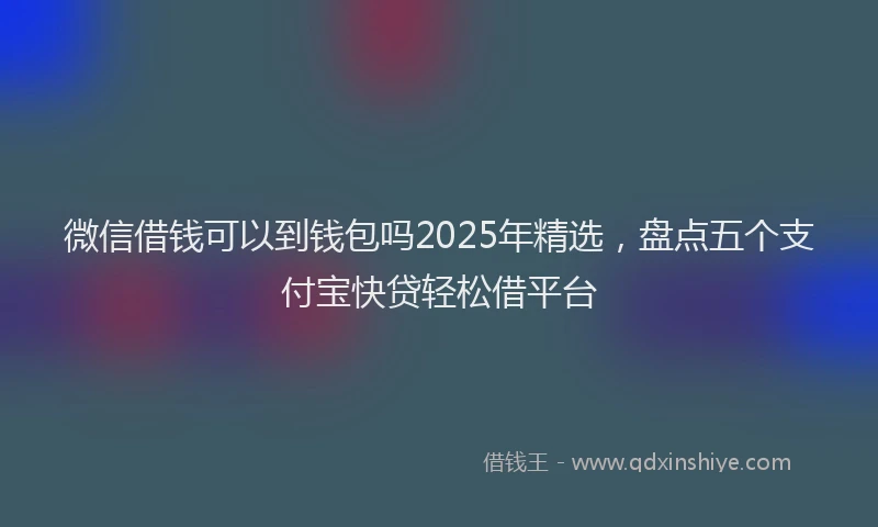 微信借钱可以到钱包吗2025年精选，盘点五个支付宝快贷轻松借平台