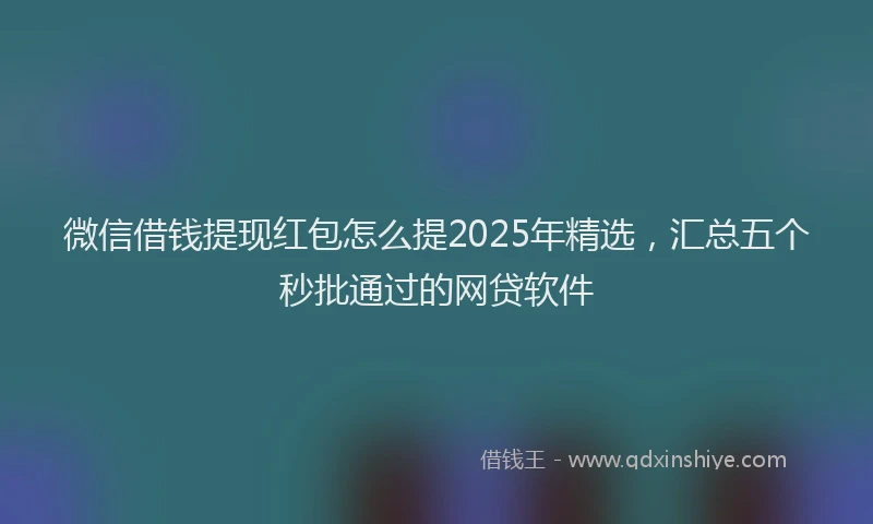 微信借钱提现红包怎么提2025年精选，汇总五个秒批通过的网贷软件
