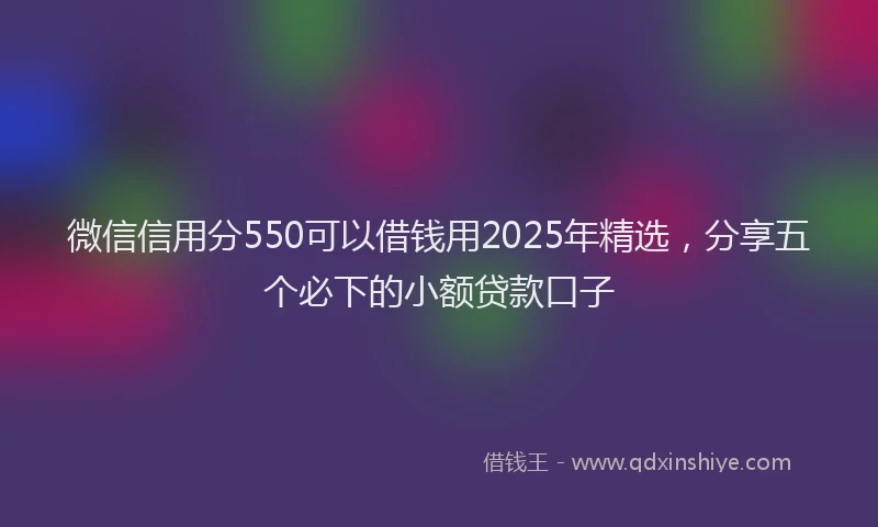 微信信用分550可以借钱用2025年精选，分享五个必下的小额贷款口子