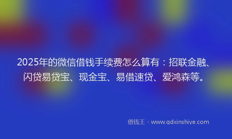 2025年的微信借钱手续费怎么算有：招联金融、闪贷易贷宝、现金宝、易借速贷、爱鸿森等。