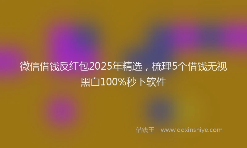 微信借钱反红包2025年精选，梳理5个借钱无视黑白100%秒下软件