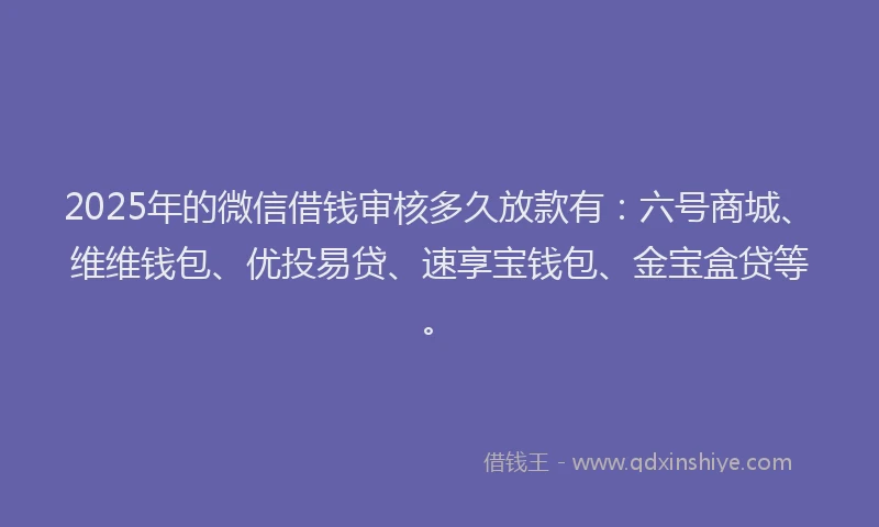 2025年的微信借钱审核多久放款有：六号商城、维维钱包、优投易贷、速享宝钱包、金宝盒贷等。
