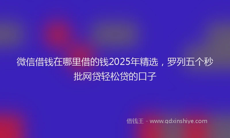 微信借钱在哪里借的钱2025年精选，罗列五个秒批网贷轻松贷的口子