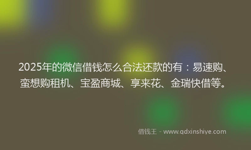 2025年的微信借钱怎么合法还款的有：易速购、蛮想购租机、宝盈商城、享来花、金瑞快借等。