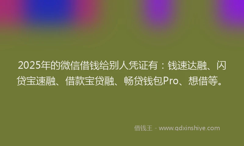 2025年的微信借钱给别人凭证有：钱速达融、闪贷宝速融、借款宝贷融、畅贷钱包Pro、想借等。
