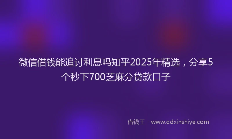 微信借钱能追讨利息吗知乎2025年精选，分享5个秒下700芝麻分贷款口子