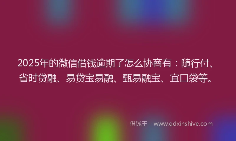 2025年的微信借钱逾期了怎么协商有：随行付、省时贷融、易贷宝易融、甄易融宝、宜口袋等。