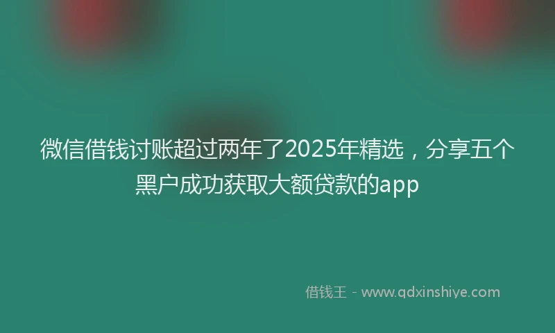 微信借钱讨账超过两年了2025年精选，分享五个黑户成功获取大额贷款的app