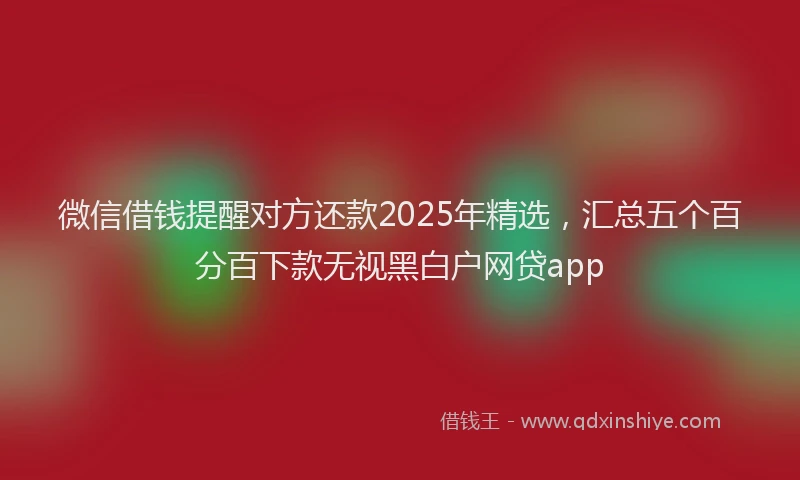 微信借钱提醒对方还款2025年精选，汇总五个百分百下款无视黑白户网贷app