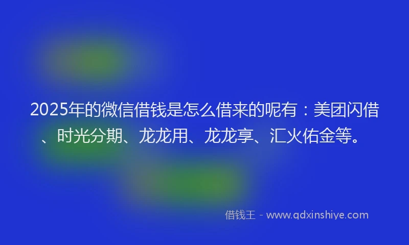 2025年的微信借钱是怎么借来的呢有：美团闪借、时光分期、龙龙用、龙龙享、汇火佑金等。